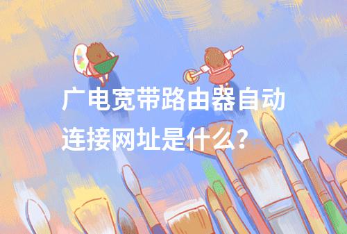 广电宽带路由器自动连接网址是什么？