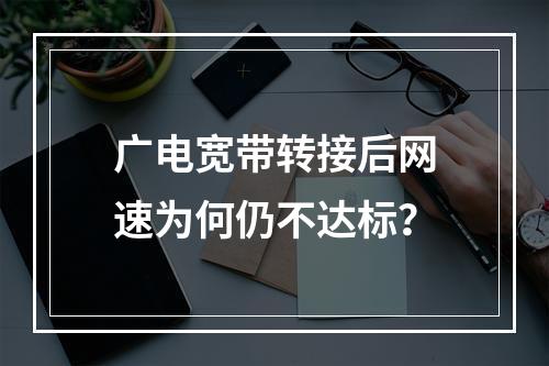 广电宽带转接后网速为何仍不达标？