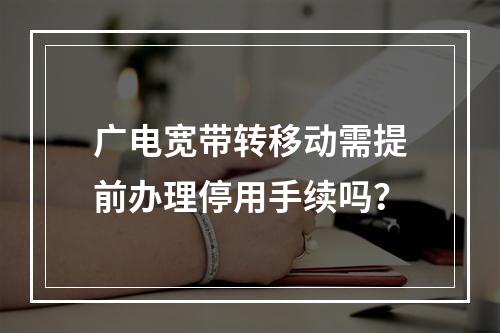 广电宽带转移动需提前办理停用手续吗？