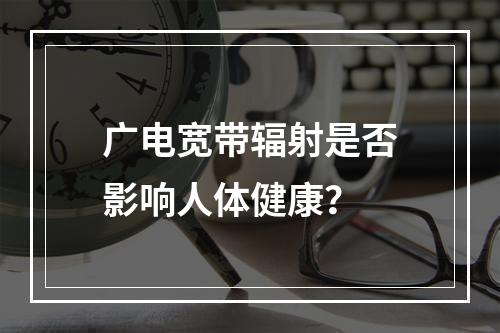 广电宽带辐射是否影响人体健康？