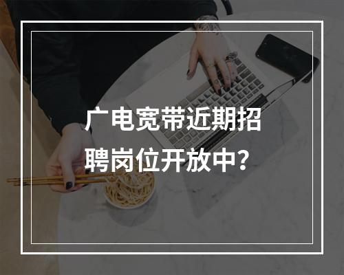 广电宽带近期招聘岗位开放中？