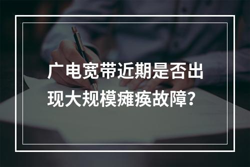 广电宽带近期是否出现大规模瘫痪故障？