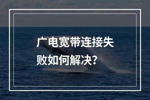 广电宽带连接失败如何解决？