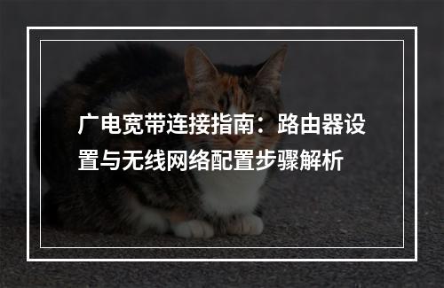 广电宽带连接指南：路由器设置与无线网络配置步骤解析