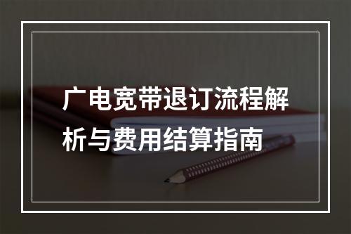 广电宽带退订流程解析与费用结算指南