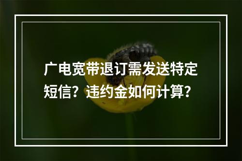 广电宽带退订需发送特定短信？违约金如何计算？