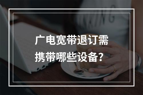 广电宽带退订需携带哪些设备？