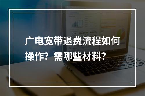广电宽带退费流程如何操作？需哪些材料？