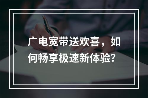 广电宽带送欢喜，如何畅享极速新体验？