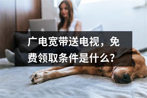 广电宽带送电视，免费领取条件是什么？