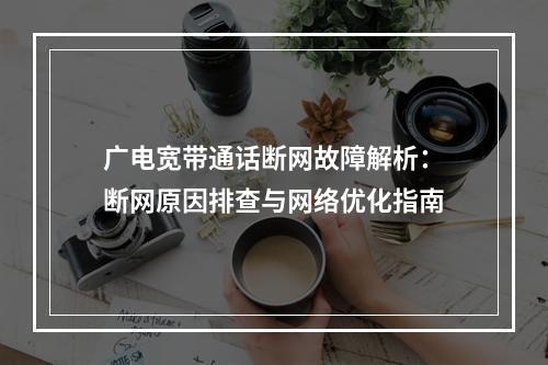 广电宽带通话断网故障解析：断网原因排查与网络优化指南