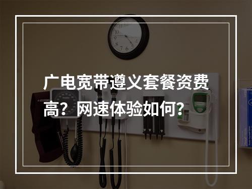 广电宽带遵义套餐资费高？网速体验如何？