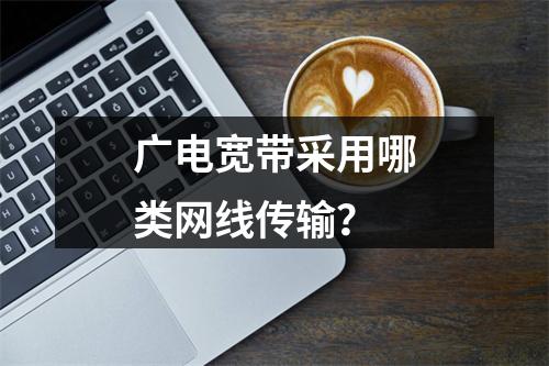 广电宽带采用哪类网线传输？