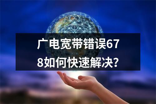 广电宽带错误678如何快速解决？