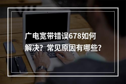 广电宽带错误678如何解决？常见原因有哪些？