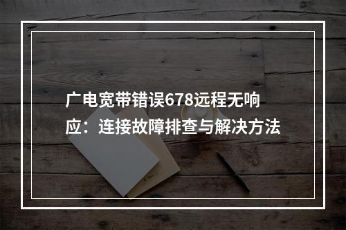 广电宽带错误678远程无响应：连接故障排查与解决方法