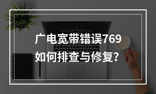 广电宽带错误769如何排查与修复？
