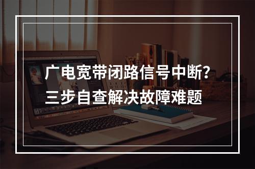 广电宽带闭路信号中断？三步自查解决故障难题