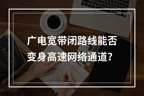 广电宽带闭路线能否变身高速网络通道？