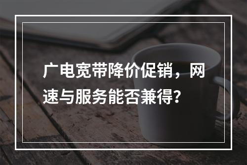 广电宽带降价促销，网速与服务能否兼得？