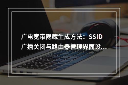广电宽带隐藏生成方法：SSID广播关闭与路由器管理界面设置