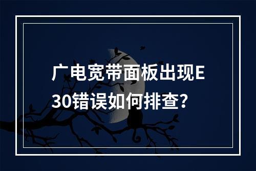 广电宽带面板出现E30错误如何排查？
