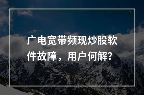 广电宽带频现炒股软件故障，用户何解？