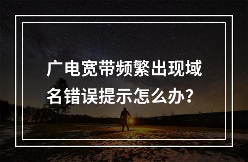 广电宽带频繁出现域名错误提示怎么办？