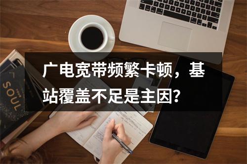 广电宽带频繁卡顿，基站覆盖不足是主因？