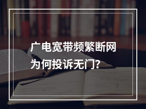 广电宽带频繁断网为何投诉无门？