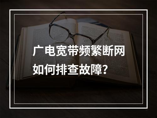 广电宽带频繁断网如何排查故障？