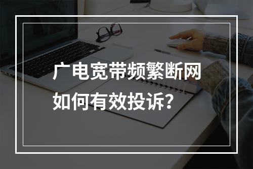 广电宽带频繁断网如何有效投诉？