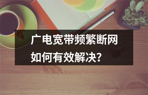 广电宽带频繁断网如何有效解决？