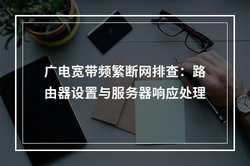 广电宽带频繁断网排查：路由器设置与服务器响应处理