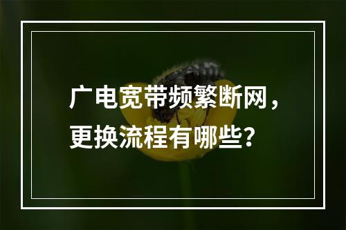 广电宽带频繁断网，更换流程有哪些？