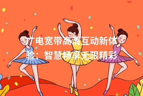 广电宽带高清互动新体验：智慧畅享无限精彩