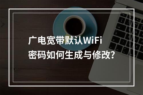 广电宽带默认WiFi密码如何生成与修改？