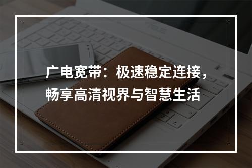 广电宽带：极速稳定连接，畅享高清视界与智慧生活