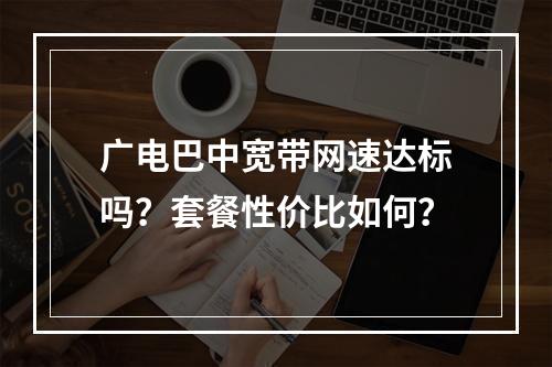 广电巴中宽带网速达标吗？套餐性价比如何？