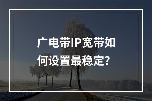 广电带IP宽带如何设置最稳定？