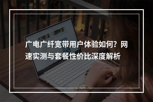 广电广纤宽带用户体验如何？网速实测与套餐性价比深度解析