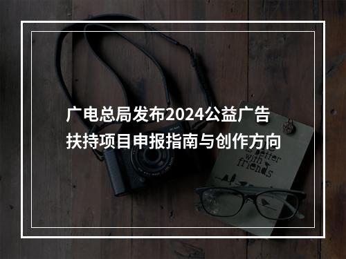 广电总局发布2024公益广告扶持项目申报指南与创作方向