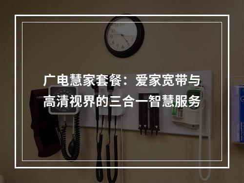 广电慧家套餐：爱家宽带与高清视界的三合一智慧服务