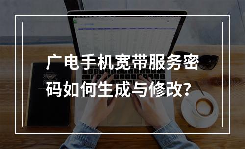 广电手机宽带服务密码如何生成与修改？