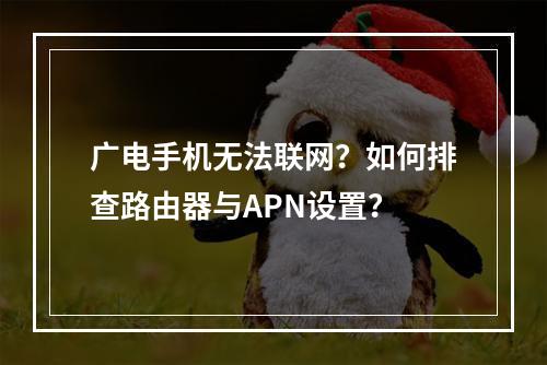 广电手机无法联网？如何排查路由器与APN设置？