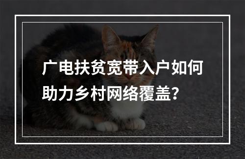 广电扶贫宽带入户如何助力乡村网络覆盖？
