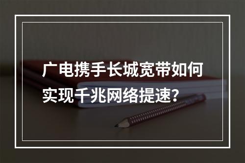 广电携手长城宽带如何实现千兆网络提速？