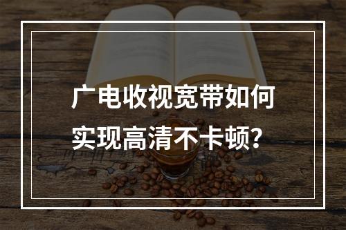 广电收视宽带如何实现高清不卡顿？