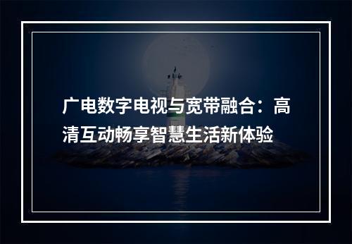 广电数字电视与宽带融合：高清互动畅享智慧生活新体验