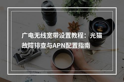 广电无线宽带设置教程：光猫故障排查与APN配置指南